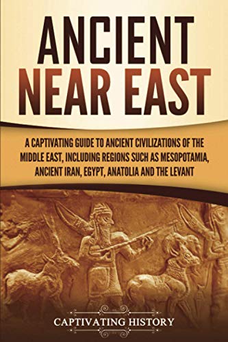 Captivating History Ancient Near East, A Captivating Guide To Ancient Civilizations Of The Middle East, Including Regions Such As Mesopotamia, Ancient Iran, Egypt,