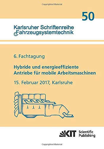 Hybride und energieeffiziente Antriebe fuer mobile Arbeitsmaschinen : 6. Fachtagung, 15. Februar 2017, Karlsruhe (Karlsruher Schriftenreihe Fahrzeugsystemtechnik)