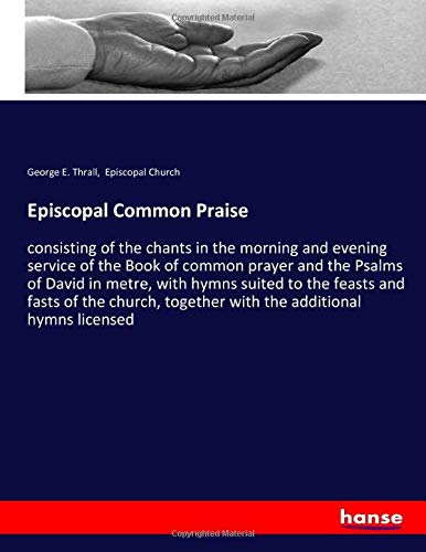 Episcopal Common Praise: consisting of the chants in the morning and evening service of the Book of common prayer and the Psalms of David in metre, ... together with the additional hymns licensed