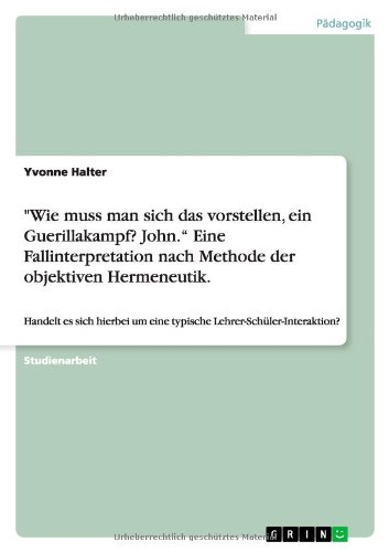 Wie muss man sich das vorstellen, ein Guerillakampf? John.¿ Eine Fallinterpretation nach Methode der objektiven Hermeneutik.: Handelt es sich hierbei um eine typische Lehrer-Schüler-Interaktion?