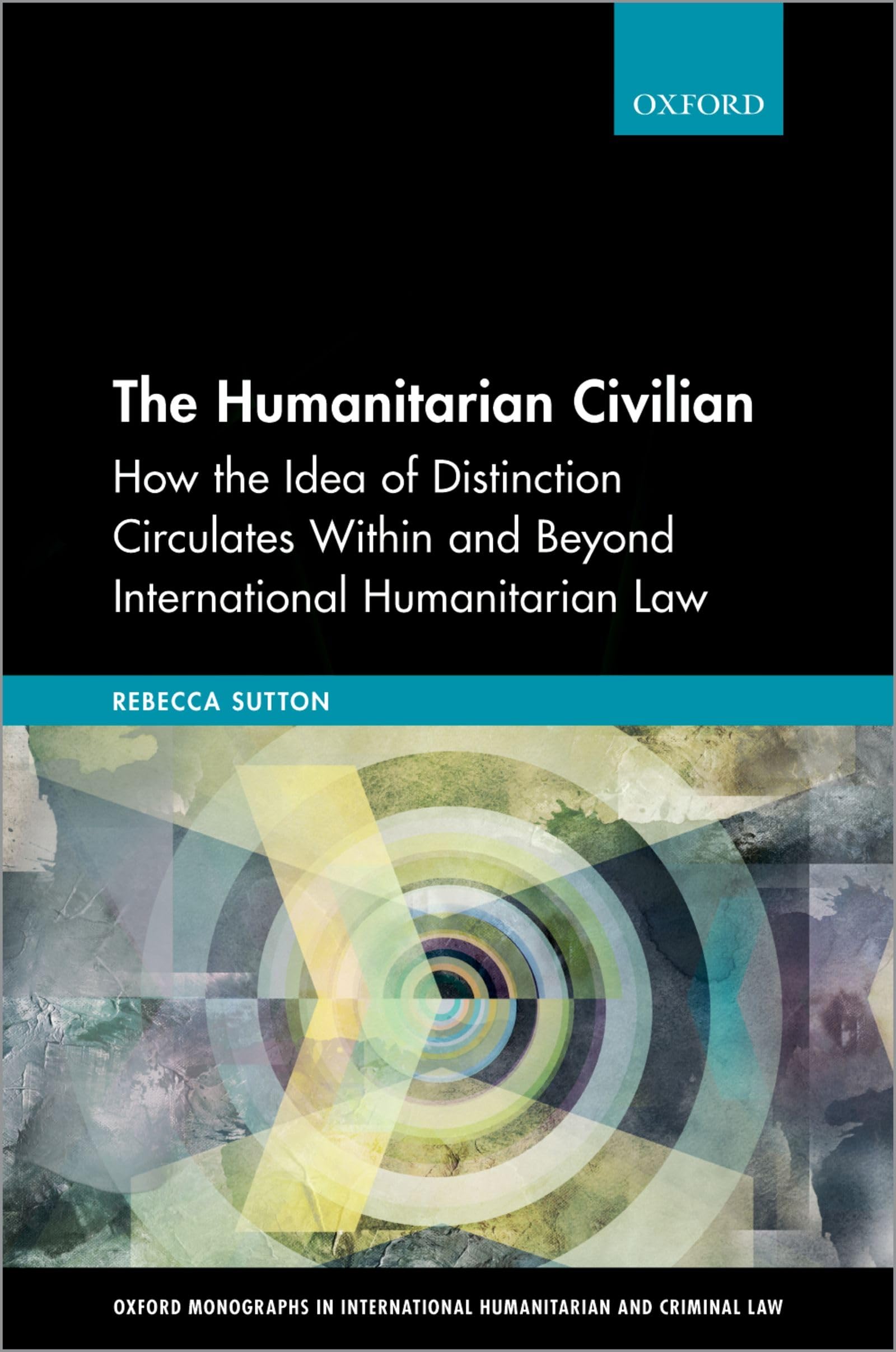 HUMANITARIAN CIVILIAN OMIHCL C: How the Idea of Distinction Circulates Within and Beyond International Humanitarian Law (Oxford Monographs in International Humanitarian & Criminal Law)