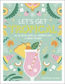 Let's Get Tropical: Over 60 Cocktail Recipes from Caribbean Classics to Modern Tiki Drinks