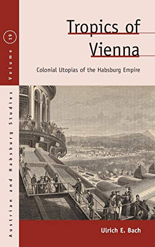 Tropics of Vienna: Colonial Utopias of the Habsburg Empire (Austrian and Habsburg Studies, Band 19)
