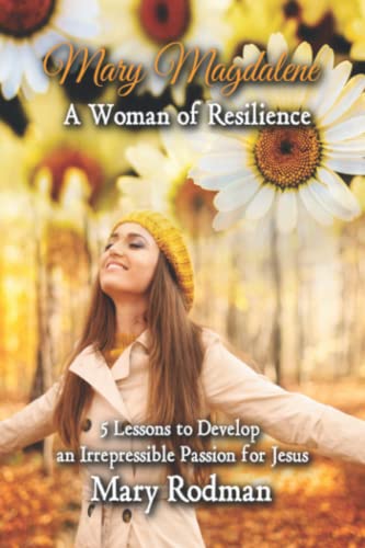 Mary Magdalene a Woman of Resilience: 5 Lessons to Develop an Irrepressible Passion for Jesus (The Irrepressible Disciple Series, Band 1)