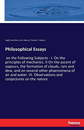 Philosophical Essays: on the Following Subjects - I. On the principles of mechanics. II On the ascent of vapours, the formation of clouds, rain and ... Observations and conjectures on the nature