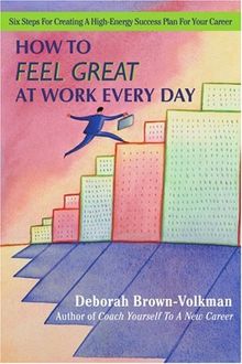 How To Feel Great At Work Every Day: Six Steps For Creating A High-Energy Success Plan For Your Career
