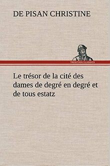 Le trésor de la cité des dames de degré en degré et de tous estatz: LE TRESOR DE LA CITE DES DAMES DE DEGRE EN DEGRE ET DE TOUS