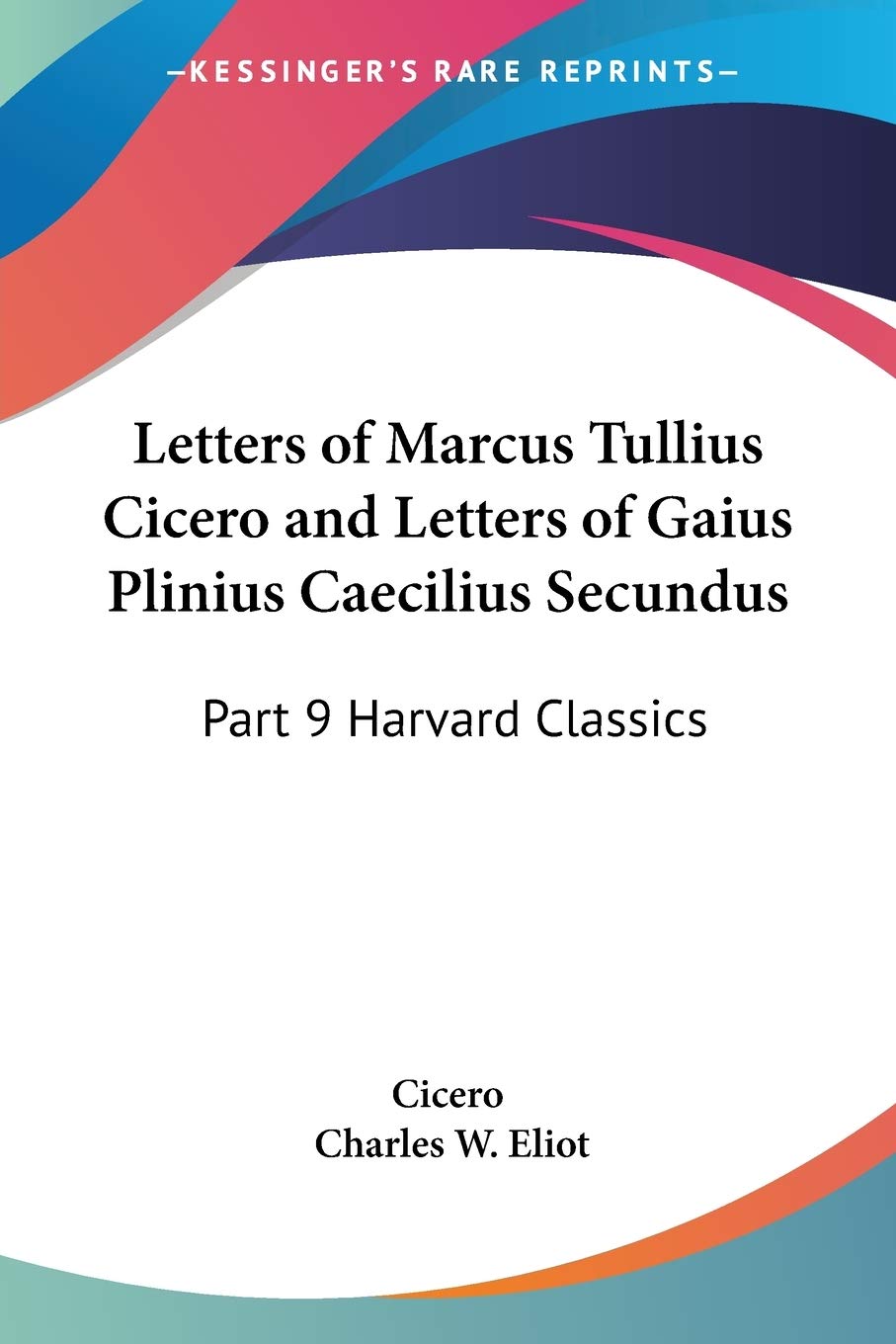 Letters of Marcus Tullius Cicero and Letters of Gaius Plinius Caecilius Secundus: Part 9 Harvard Classics (Letters of Marcus Tullius Cicero and ... Secundus: Vol. 9 Harvard Classics (1909))