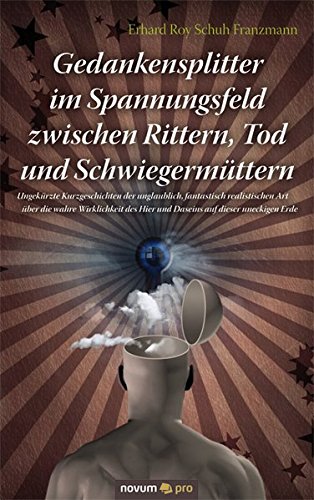 Gedankensplitter im Spannungsfeld Zwischen Rittern, Tod und Schwiegermuttern: Ungekurzte Kurzgeschichten der unglaublich fantastisch realistischen Art ... des Hierund Daseins auf dieser uneckigen Erde