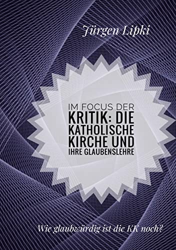 Im Focus der Kritik: Die Katholische Kirche und ihre Glaubenslehre: Wie glaubwürdig ist die KK noch?
