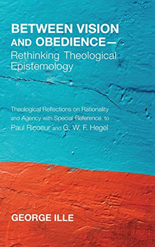 Between Vision and Obedience-Rethinking Theological Epistemology: Theological Reflections on Rationality and Agency with Special Reference to Paul Ricoeur and G. W. F. Hegel