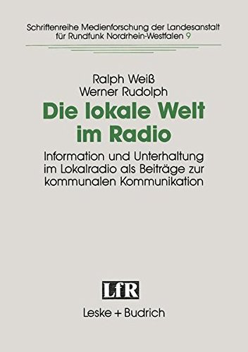 Die lokale Welt im Radio: Information und Unterhaltung im Lokalradio als Beitrage zur kommunalen Kommunikation (Schriftenreihe Medienforschung der ... ... der Landesanstalt für Medien in NRW, Band 9)