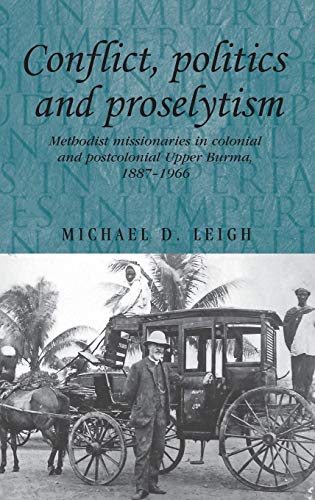Conflict, Politics and Proselytism: Methodist Missionaries in Colonial and Postcolonial Burma, 1887-1966 (Studies in Imperialism, Band 90)