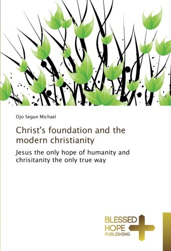 Christ's foundation and the modern christianity: Jesus the only hope of humanity and chrisitanity the only true way