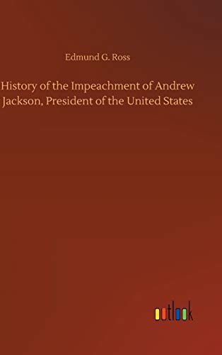 History of the Impeachment of Andrew Jackson, President of the United States