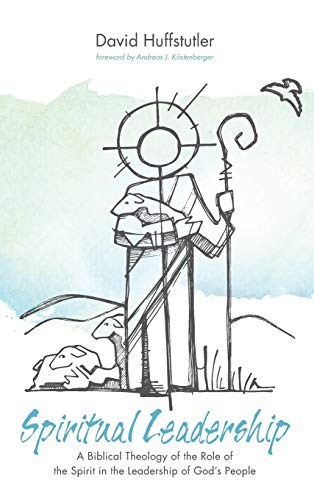 Spiritual Leadership: A Biblical Theology of the Role of the Spirit in the Leadership of God's People