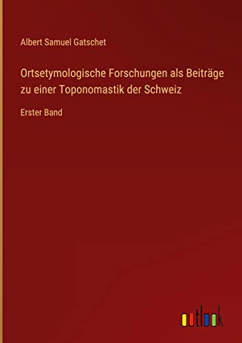 Ortsetymologische Forschungen als Beiträge zu einer Toponomastik der Schweiz: Erster Band