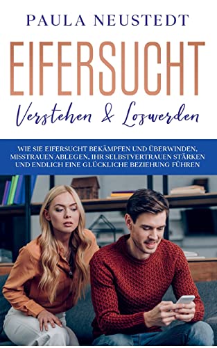 Eifersucht verstehen & loswerden: Wie Sie Eifersucht bekämpfen und überwinden, Misstrauen ablegen , Ihr Selbstvertrauen stärken und endlich eine glückliche Beziehung führen