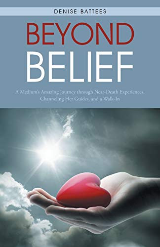 Beyond Belief: A Medium's Amazing Journey through Near-Death Experiences, Channeling Her Guides, and a Walk-In