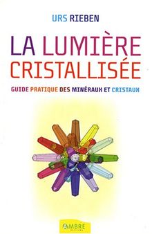 La lumière cristallisée : guide pratique des minéraux et cristaux