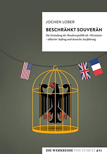 Beschränkt souverän: Die Gründung der Bundesrepublik Deutschland als Weststaat - alliierter Auftrag und deutsche Ausführung (Die Werkreihe von Tumult)