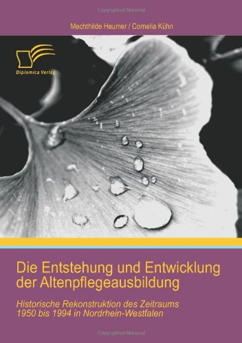 Die Entstehung und Entwicklung der Altenpflegeausbildung: Historische Rekonstruktion des Zeitraums 1950 bis 1994 in Nordrhein-Westfalen