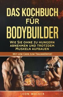 1: Das Kochbuch für Bodybuilder: Wie Sie ohne zu Hungern abnehmen und trotzdem Muskeln aufbauen (Mit Low Carb zum Traumkörper!)