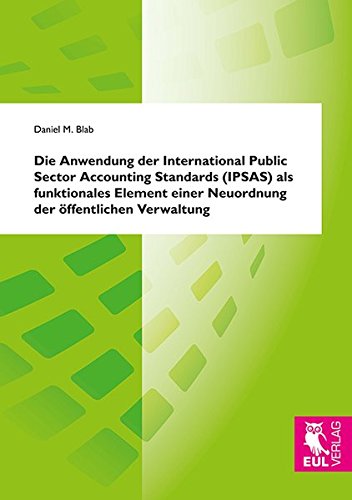 Die Anwendung der International Public Sector Accounting Standards (IPSAS) als funktionales Element einer Neuordnung der öffentlichen Verwaltung: Eine ... am Beispiel von Natur- und Kulturgütern