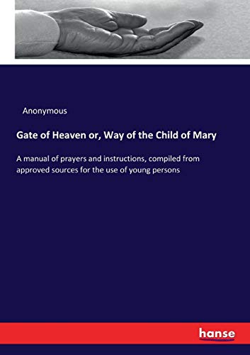 Gate of Heaven or, Way of the Child of Mary: A manual of prayers and instructions, compiled from approved sources for the use of young persons