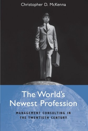 The World's Newest Profession: Management Consulting in the Twentieth Century (Cambridge Studies in the Emergence of Global Enterprise)