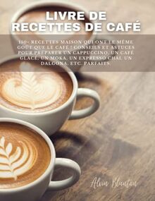 Livre de recettes de café: 150+ recettes maison qui ont le même goût que le café ! Conseils et astuces pour préparer un cappuccino, un café glacé, un moka, un expresso chai, un dalgona, etc. parfaits.