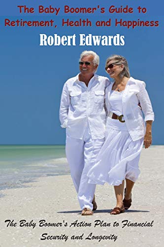 Robert Edwards The Baby Boomer's Guide To Retirement, Health & Happiness, The Baby Boomer's Action Plan To Financial Security And Longevity