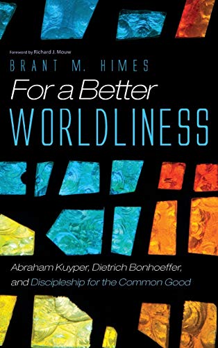For a Better Worldliness: Abraham Kuyper, Dietrich Bonhoeffer, and Discipleship for the Common Good