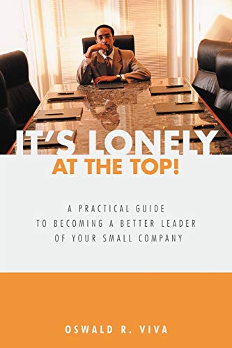 It's Lonely at the Top! A Practical Guide to Becoming a Better Leader of Your Small Company