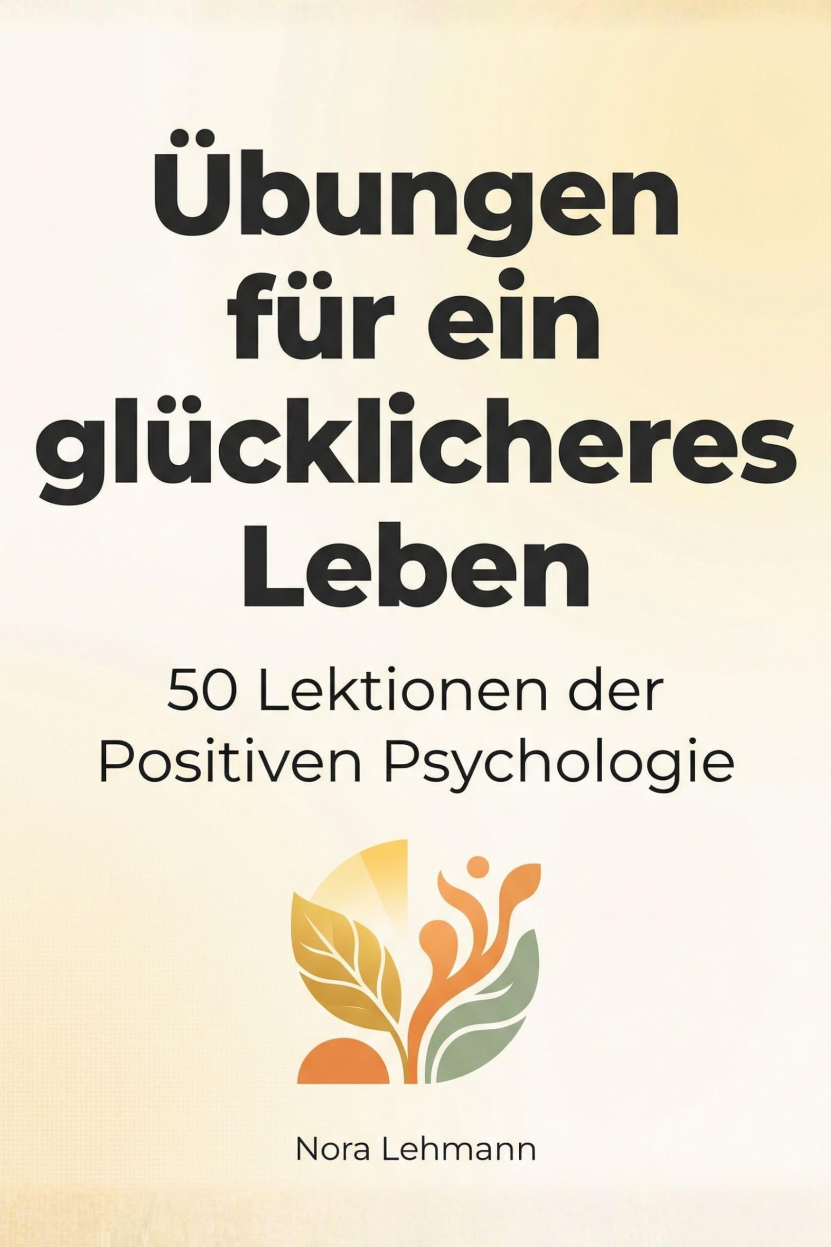 Übungen für ein glücklicheres Leben: 50 Lektionen der Positiven Psychologie