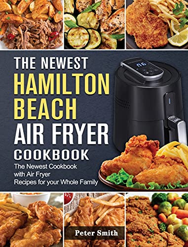 The Newest Hamilton Beach Air Fryer Cookbook: The Newest Cookbook with Air Fryer Recipes for your Whole Family