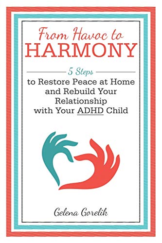 Gelena Gorelik From Havoc To Harmony, 5 Steps To Restore Peace At Home And Rebuild Your Relationship With Your Adhd Child