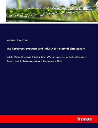 The Resources, Products and Industrial History of Birmingham: and the Midland Hardware District: a Series of Reports, collected by the Local ... British Association at Birmingham, in 1865