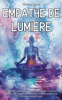 Empathe de Lumière: Le guide des hypersensibles pour développer votre don, réveiller vos pouvoirs psychiques et débloquer votre potentiel énergétique !