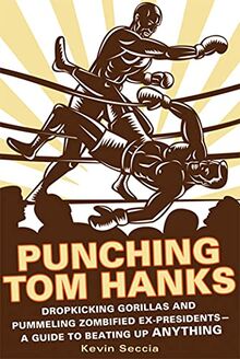 Punching Tom Hanks: Dropkicking Gorillas and Pummeling Zombified Ex-Presidents---A Guide to Beating Up Anything