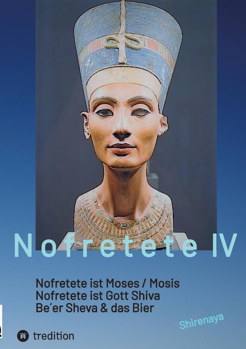 Nofretete / Nefertiti / Echnaton: Nofretete ist Moses / Nofretete ist Gott Shiva / Be`er Sheva & Das Bier (Nofretete / Nefertiti: Osiris-Mythos & Tut-anch-Amun & Troja)