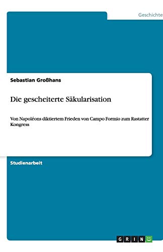 Die gescheiterte Säkularisation: Von Napoléons diktiertem Frieden von Campo Formio zum Rastatter Kongress
