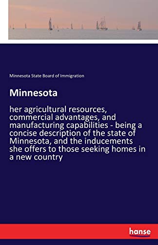 Minnesota: her agricultural resources, commercial advantages, and manufacturing capabilities - being a concise description of the state of Minnesota, ... to those seeking homes in a new country