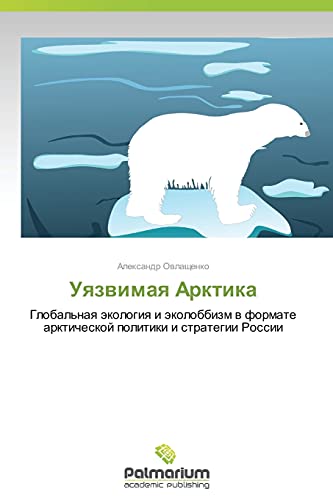 Uyazvimaya Arktika: Global'naya ekologiya i ekolobbizm v formate arkticheskoy politiki i strategii Rossii: Global'naq äkologiq i äkolobbizm w formate arkticheskoj politiki i strategii Rossii