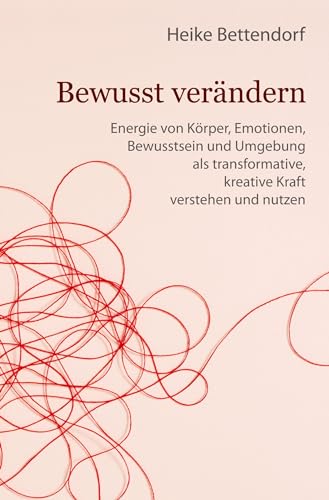 Bewusst verändern: Energie von Körper, Emotionen, Bewusstsein und Umgebung als transformative, kreative Kraft verstehen und nutzen