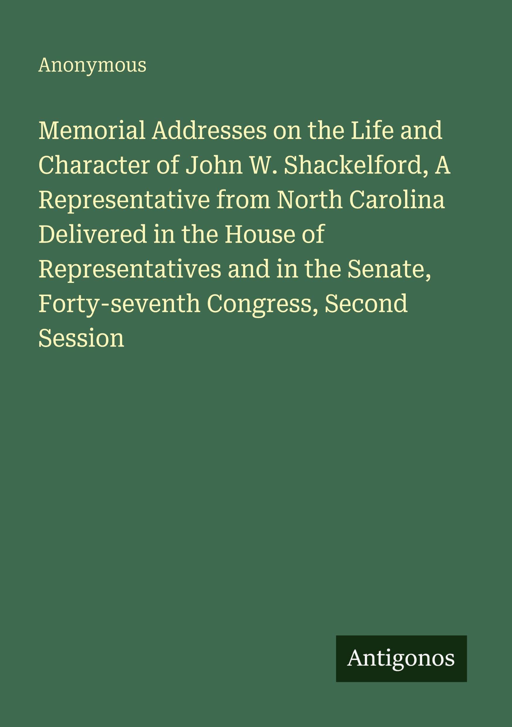 Memorial Addresses on the Life and Character of John W. Shackelford, A Representative from North Carolina Delivered in the House of Representatives ... Forty-seventh Congress, Second Session