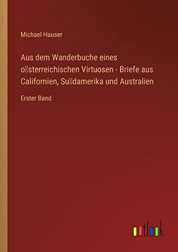 Aus dem Wanderbuche eines o¿sterreichischen Virtuosen - Briefe aus Californien, Su¿damerika und Australien: Erster Band