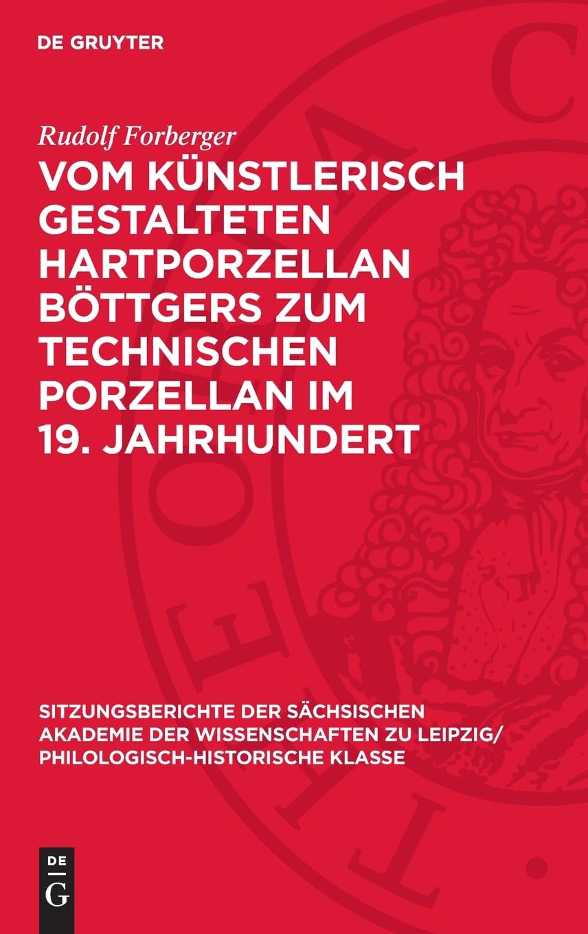 Vom künstlerisch gestalteten Hartporzellan Böttgers zum technischen Porzellan im 19. Jahrhundert (Sitzungsberichte der Sächsischen Akademie der ... Philologisch-Historische Klasse, 125,4)