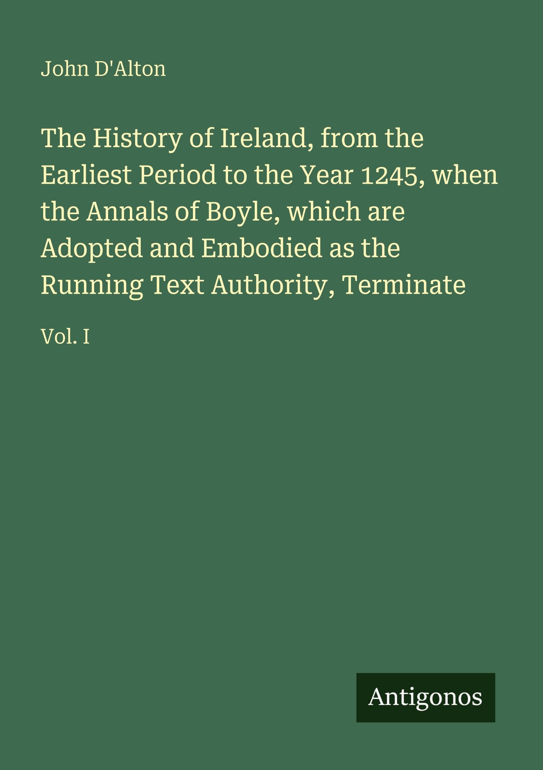 The History of Ireland, from the Earliest Period to the Year 1245, when the Annals of Boyle, which are Adopted and Embodied as the Running Text Authority, Terminate: Vol. I