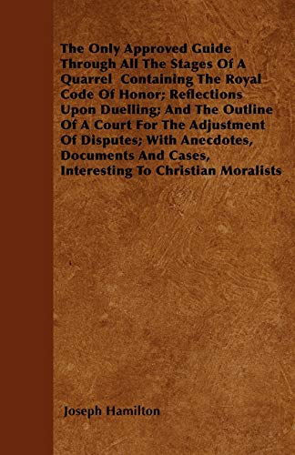The Only Approved Guide Through All The Stages Of A Quarrel Containing The Royal Code Of Honor; Reflections Upon Duelling; And The Outline Of A Court ... And Cases, Interesting To Christian Moralists